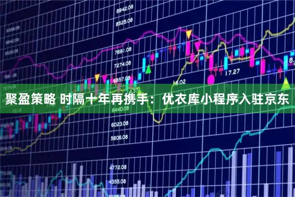 聚盈策略 时隔十年再携手：优衣库小程序入驻京东