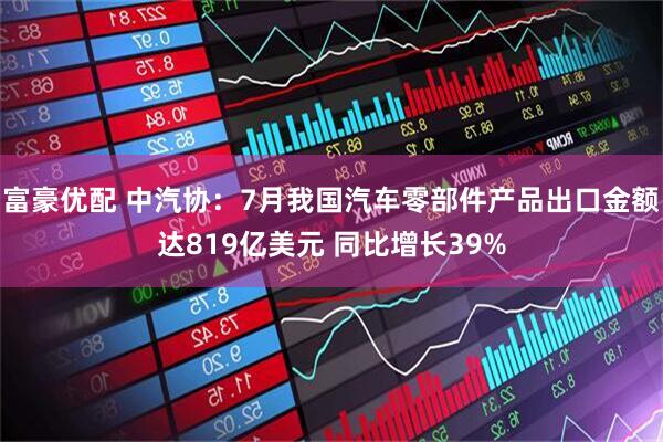 富豪优配 中汽协：7月我国汽车零部件产品出口金额达819亿美元 同比增长39%