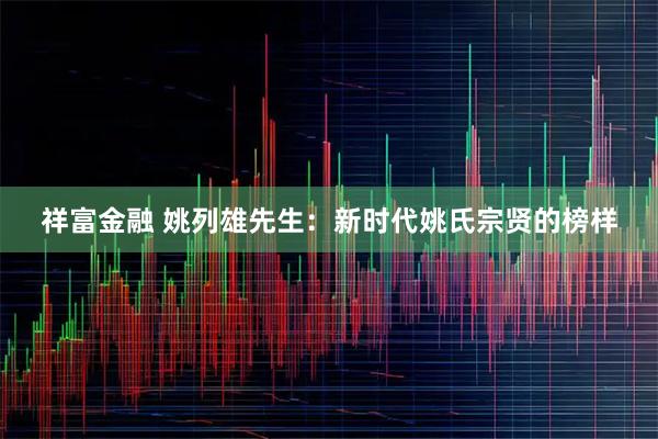祥富金融 姚列雄先生：新时代姚氏宗贤的榜样