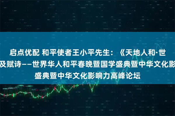 启点优配 和平使者王小平先生：《天地人和·世界大同》致辞及赋诗——世界华人和平春晚暨国学盛典暨中华文化影响力高峰论坛