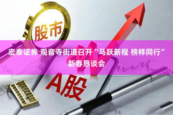 宏泰证券 观音寺街道召开“马跃新程 榜样同行”新春恳谈会
